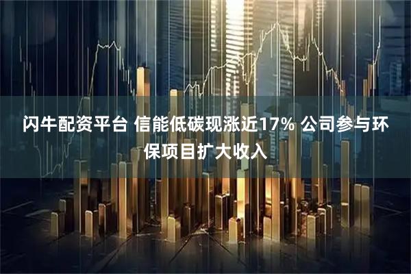 闪牛配资平台 信能低碳现涨近17% 公司参与环保项目扩大收入