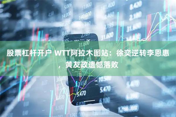 股票杠杆开户 WTT阿拉木图站：徐奕逆转李恩惠，黄友政遗憾落败