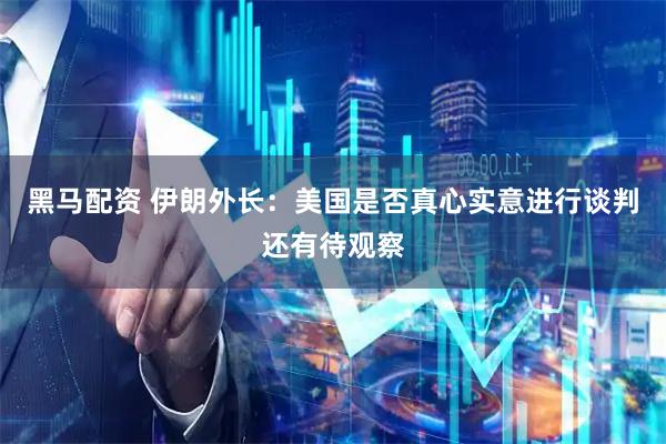 黑马配资 伊朗外长：美国是否真心实意进行谈判还有待观察